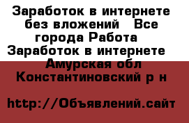 Заработок в интернете без вложений - Все города Работа » Заработок в интернете   . Амурская обл.,Константиновский р-н